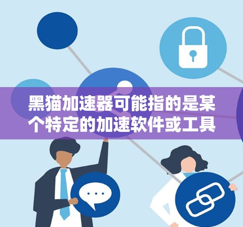 黑猫加速器可能指的是某个特定的加速软件或工具,其功能可能包括加速网页、下载文件、视频流等。为了帮助您找到合适的解决方案,以下是分步骤的建议