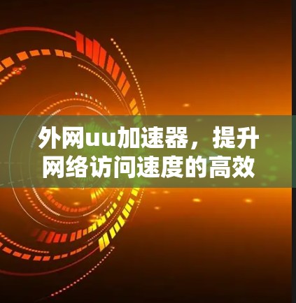 外网uu加速器,提升网络访问速度的高效解决方案 外网uu加速器,提升网络访问速度的高效解决方案