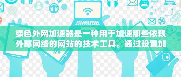 绿色外网加速器是一种用于加速那些依赖外部网络的网站的技术工具。通过设置加速方式、资源共享和流量控制,用户可以提升网站的访问速度和体验。以下是关于绿色外网加速器的详细总结 绿色外网加速器是一种用于加速那些依赖外部网络的网站的技术工具。通过设置加速方式、资源共享和流量控制,用户可以提升网站的访问速度和体验。以下是关于绿色外网加速器的详细总结