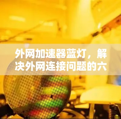 外网加速器蓝灯，解决外网连接问题的六种常见原因与解决方法