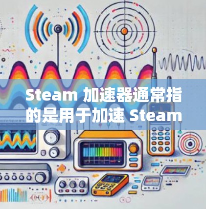 Steam 加速器通常指的是用于加速 Steam 工具（如 Steamlit、Steam Extension 等）的加速器。以下是关于Steam 加速器的一些信息和推荐