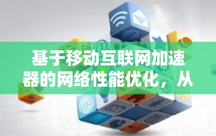 基于移动互联网加速器的网络性能优化,从技术到应用的全面探索 基于移动互联网加速器的网络性能优化,从技术到应用的全面探索
