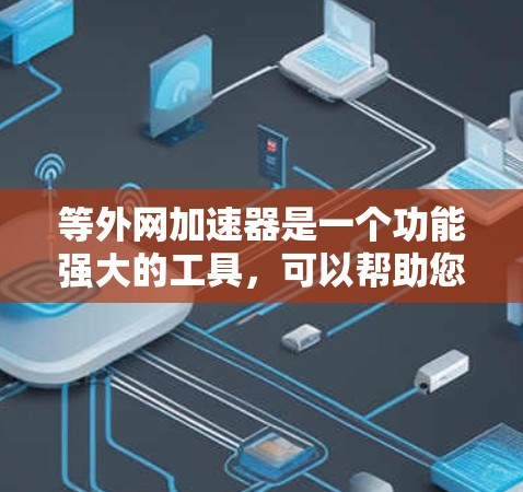 等外网加速器是一个功能强大的工具,可以帮助您更快地连接到互联网,特别是对于那些不太熟悉网络的人来说。以下是对等外网加速器的详细分析 等外网加速器是一个功能强大的工具,可以帮助您更快地连接到互联网,特别是对于那些不太熟悉网络的人来说。以下是对等外网加速器的详细分析