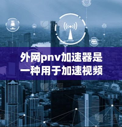 外网pnv加速器是一种用于加速视频流或网络连接的工具,广泛应用于提升视频播放体验。以下是对外网pnv加速器的详细总结 外网pnv加速器是一种用于加速视频流或网络连接的工具,广泛应用于提升视频播放体验。以下是对外网pnv加速器的详细总结