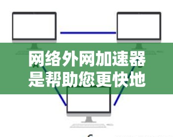 网络外网加速器是帮助您更快地连接互联网的工具，可以提升您的使用体验。以下是使用网络外网加速器的步骤和注意事项