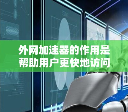 外网加速器的作用是帮助用户更快地访问外部的互联网资源。外网加速器可以帮助你加载外部网站、下载外部文件、访问外部链接等。以下是一些推荐的外网加速器