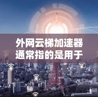 外网云梯加速器通常指的是用于加速网络加载速度的工具，可以是云服务加速软件、云服务器加速服务，或者通过云梯平台获取的加速功能。以下是一个详细的解释