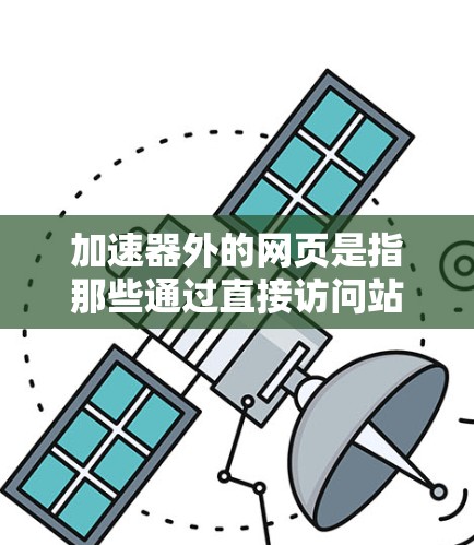 加速器外的网页是指那些通过直接访问站点的服务器或云资源来加速网页访问的工具。以下是对加速器外的网页的详细介绍