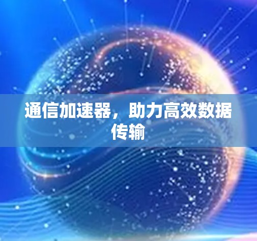 通信加速器,助力高效数据传输 通信加速器,助力高效数据传输