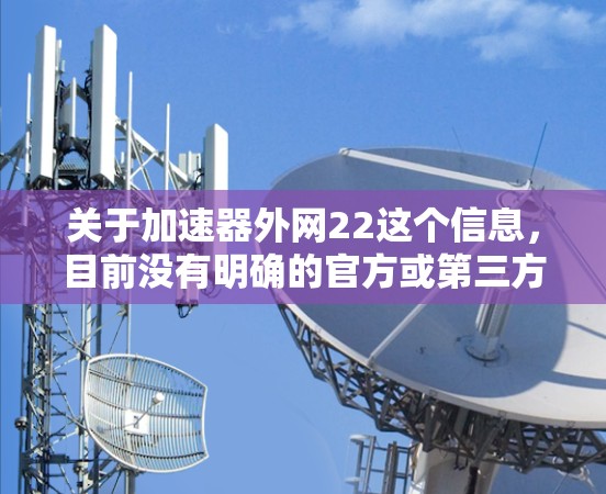 关于加速器外网22这个信息，目前没有明确的官方或第三方信息表明这是某个特定加速工具或软件的版本。可能的情况包括
