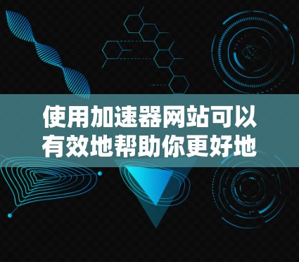 使用加速器网站可以有效地帮助你更好地访问互联网,但使用前请做好以下准备和注意事项 使用加速器网站可以有效地帮助你更好地访问互联网,但使用前请做好以下准备和注意事项