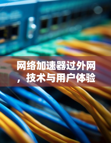 网络加速器过外网,技术与用户体验的平衡 网络加速器过外网,技术与用户体验的平衡
