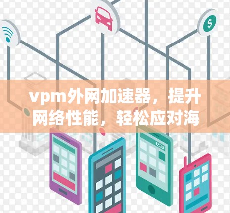 vpm外网加速器，提升网络性能，轻松应对海量流量