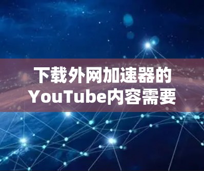 下载外网加速器的YouTube内容需要确保网络连接稳定，并且不要急着运行下载工具。以下是一些实用的步骤和建议