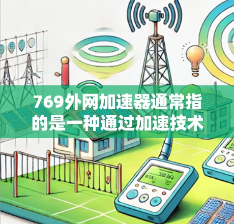 769外网加速器通常指的是一种通过加速技术提升外网访问速度的工具或服务。如果你正在寻找或使用这样的加速器,请注意以下几点 769外网加速器通常指的是一种通过加速技术提升外网访问速度的工具或服务。如果你正在寻找或使用这样的加速器,请注意以下几点