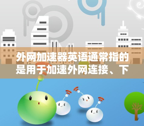 外网加速器英语通常指的是用于加速外网连接、下载英文文件、或者进行英语翻译和转换的工具。这些工具可以帮助用户在使用外网时更快、更高效地完成任务。以下是一些常见的外网加速器软件，供您参考