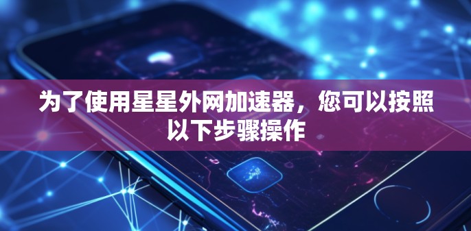 为了使用星星外网加速器,您可以按照以下步骤操作