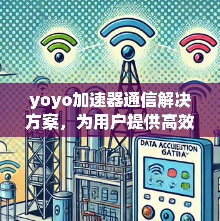 yoyo加速器通信解决方案，为用户提供高效、可靠的通信服务
