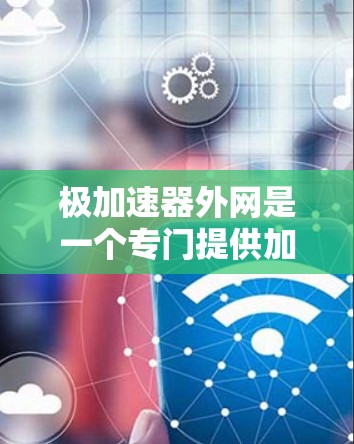 极加速器外网是一个专门提供加速器下载和使用工具的网站,旨在帮助用户提升车辆性能。以下是对该外网的详细介绍 极加速器外网是一个专门提供加速器下载和使用工具的网站,旨在帮助用户提升车辆性能。以下是对该外网的详细介绍