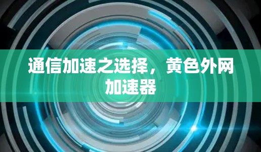 通信加速之选择，黄色外网加速器