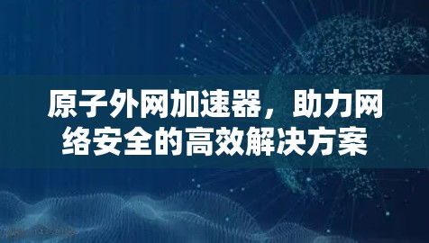 原子外网加速器,助力网络安全的高效解决方案 原子外网加速器,助力网络安全的高效解决方案