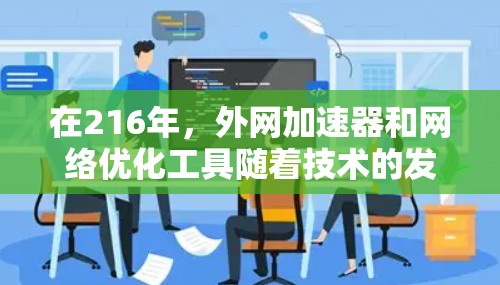 在216年，外网加速器和网络优化工具随着技术的发展逐渐成熟，以下是216年和216年期间的一些推荐外网加速器和优化工具，这些工具针对PC和手机设备进行了优化，帮助用户更快地访问互联网