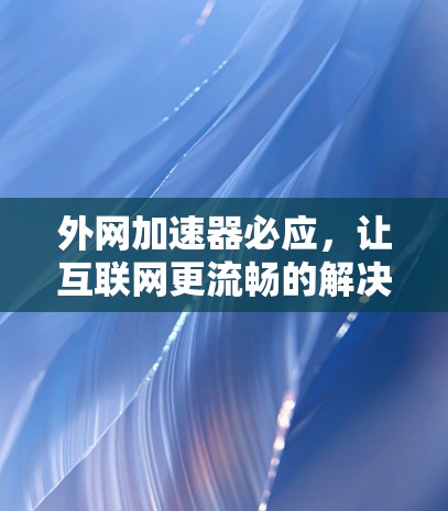 外网加速器必应,让互联网更流畅的解决方案 外网加速器必应,让互联网更流畅的解决方案