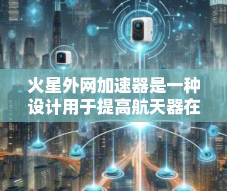 火星外网加速器是一种设计用于提高航天器在火星轨道上飞行速度的技术。以下是关于外网加速器的详细分析