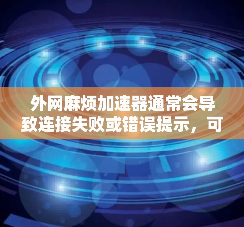 外网麻烦加速器通常会导致连接失败或错误提示,可能是因为加速器本身有问题(如恶意软件)或网络连接存在问题。以下是一些步骤来解决这个问题 外网麻烦加速器通常会导致连接失败或错误提示,可能是因为加速器本身有问题(如恶意软件)或网络连接存在问题。以下是一些步骤来解决这个问题