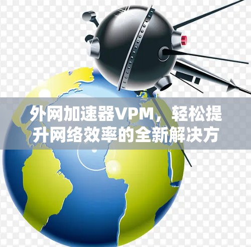 外网加速器VPM，轻松提升网络效率的全新解决方案