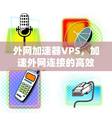 外网加速器VPS，加速外网连接的高效解决方案