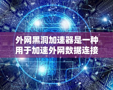 外网黑洞加速器是一种用于加速外网数据连接的工具,旨在提升网络速度和减少延迟。以下是对外网黑洞加速器的详细分析和总结 外网黑洞加速器是一种用于加速外网数据连接的工具,旨在提升网络速度和减少延迟。以下是对外网黑洞加速器的详细分析和总结