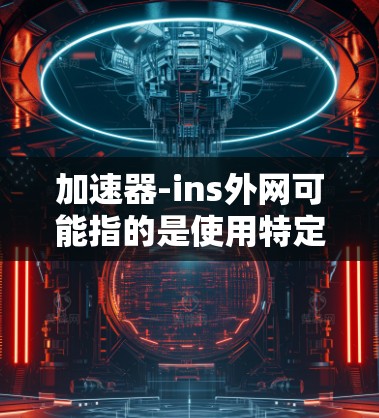 加速器-ins外网可能指的是使用特定的加速器工具来加速网络连接，尤其是在某些设备或网络设备之间。以下是一些可能的解释和建议
