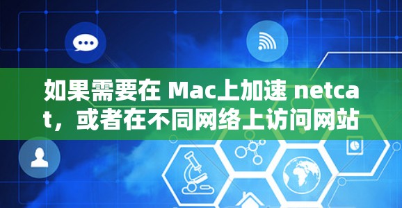 如果需要在 Mac上加速 netcat,或者在不同网络上访问网站,可以使用以下工具来加速速度。以下是一些常见的工具和方法 如果需要在 Mac上加速 netcat,或者在不同网络上访问网站,可以使用以下工具来加速速度。以下是一些常见的工具和方法