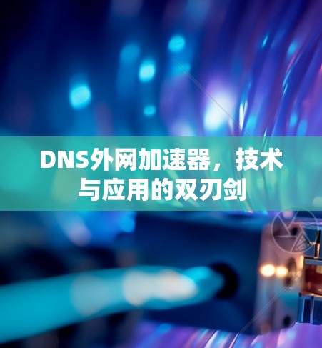 DNS外网加速器，技术与应用的双刃剑