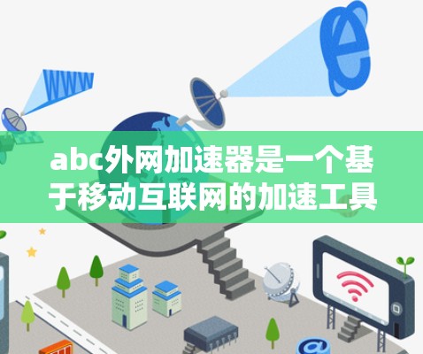 abc外网加速器是一个基于移动互联网的加速工具，旨在帮助用户更快地访问互联网资源，尤其是当用户需要在外部设备上操作时。以下是对该工具的详细说明