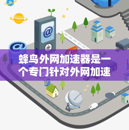 蜂鸟外网加速器是一个专门针对外网加速的手机加速器，旨在帮助用户在各种外网连接中提升速度。以下是对其的详细总结