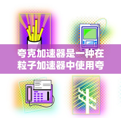 夸克加速器是一种在粒子加速器中使用夸克的设备，旨在加速轻量级粒子，如夸克。以下是关于夸克加速器的详细总结