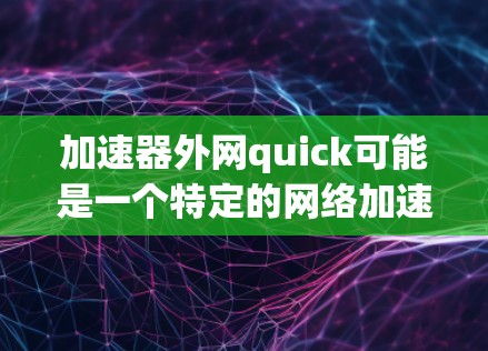 加速器外网quick可能是一个特定的网络加速工具,或者你可能是在寻找一种更快速的网络连接方法。以下是一些可能的解释和建议 加速器外网quick可能是一个特定的网络加速工具,或者你可能是在寻找一种更快速的网络连接方法。以下是一些可能的解释和建议