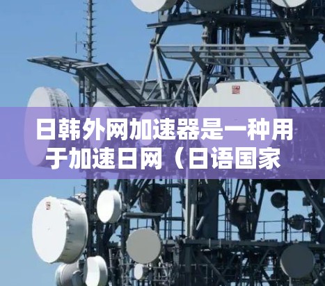 日韩外网加速器是一种用于加速日网（日语国家的互联网）和韩网（韩国国家的互联网）网络功能的软件或工具。这些加速器可以帮助用户在日网或韩网上访问更多的网站、下载更多的资源或文件，从而提高用户体验