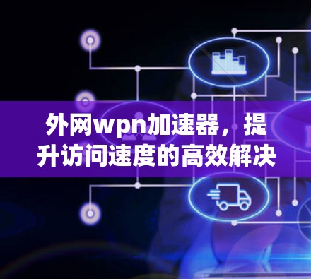 外网wpn加速器,提升访问速度的高效解决方案