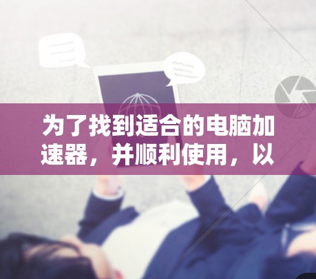 为了找到适合的电脑加速器，并顺利使用，以下是一个清晰的步骤指南