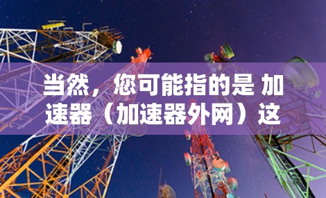 当然，您可能指的是 加速器（加速器外网）这一概念，具体来说，可能是指那些专门用于加速网络连接的工具或服务。如果您指的是某个特定类型的加速器，或者需要更详细的信息，请提供更多背景或具体问题