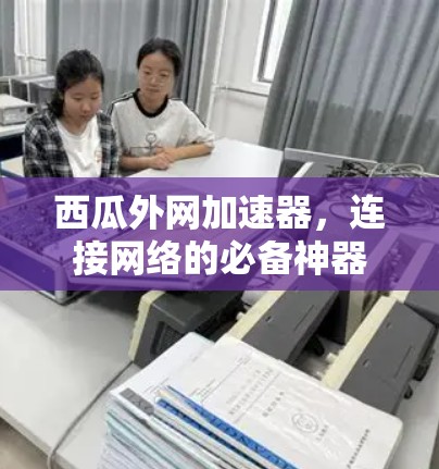 西瓜外网加速器,连接网络的必备神器 西瓜外网加速器,连接网络的必备神器