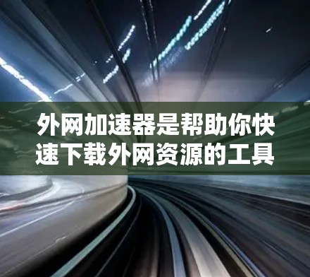 外网加速器是帮助你快速下载外网资源的工具,如果你经常在外网使用,加速器可以让你的下载速度大幅提升。以下是几种常见的外网加速器推荐 外网加速器是帮助你快速下载外网资源的工具,如果你经常在外网使用,加速器可以让你的下载速度大幅提升。以下是几种常见的外网加速器推荐
