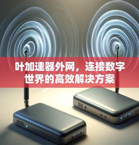叶加速器外网,连接数字世界的高效解决方案 叶加速器外网,连接数字世界的高效解决方案
