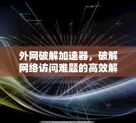 外网破解加速器，破解网络访问难题的高效解决方案