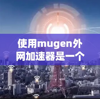 使用mugen外网加速器是一个有效地帮助用户提高下载速度和使用效率的工具。以下是详细的步骤指南，帮助你顺利使用该工具