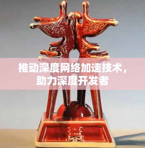 推动深度网络加速技术,助力深度开发者 推动深度网络加速技术,助力深度开发者