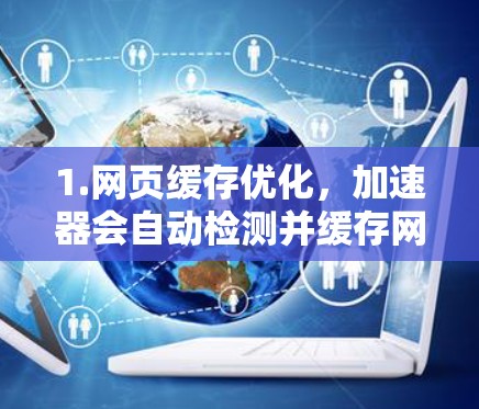 1.网页缓存优化,加速器会自动检测并缓存网站的网页内容,减少加载时间 1.网页缓存优化,加速器会自动检测并缓存网站的网页内容,减少加载时间